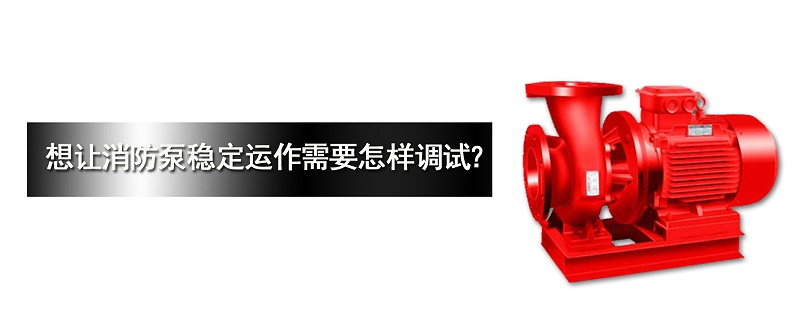 消防泵穩(wěn)定運作需要怎樣調試？